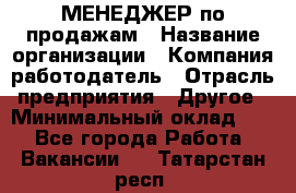 МЕНЕДЖЕР по продажам › Название организации ­ Компания-работодатель › Отрасль предприятия ­ Другое › Минимальный оклад ­ 1 - Все города Работа » Вакансии   . Татарстан респ.